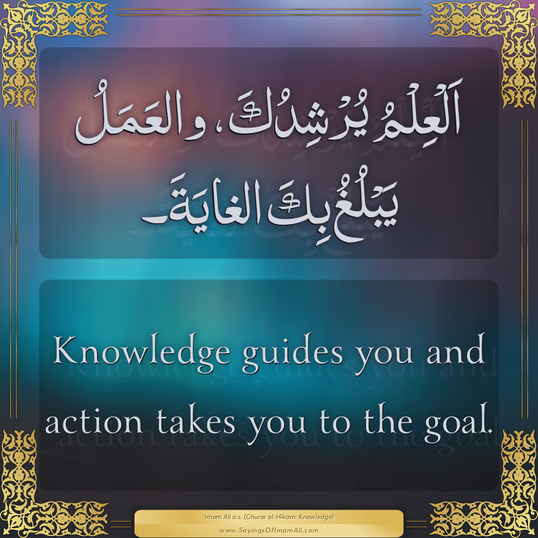 Knowledge guides you and action takes you to the goal.